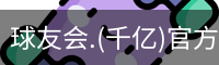 球友会.(千亿)官方网站